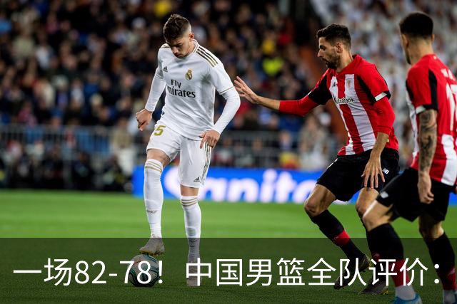 一场82-78！中国男篮全队评价：年轻球员敢打敢拼，主教练用人灵活！三后卫豪赌赢了