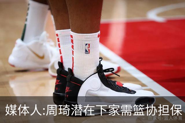 媒体人:周琦潜在下家需篮协担保 篮协不敢担保
