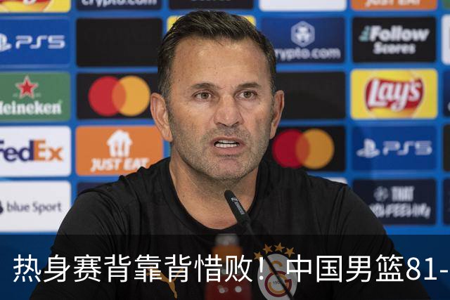 热身赛背靠背惜败！中国男篮81-82遭塞尔维亚FMP准绝杀 末节崩盘错失胜局