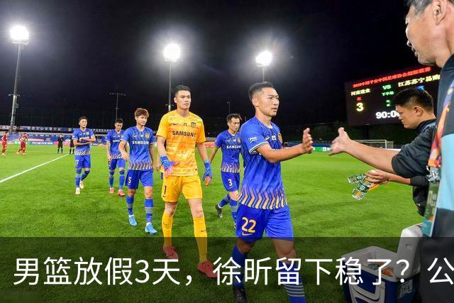 男篮放假3天，徐昕留下稳了？公开表态，郭士强欣慰，杜锋尴尬