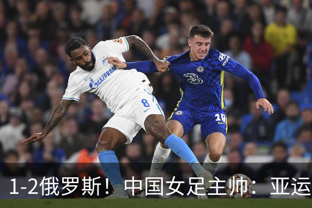 1-2俄罗斯！中国女足主帅：亚运备战需要这样高质量的热身赛